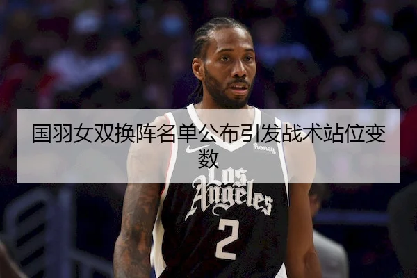 国羽女双换阵名单公布引发战术站位变数